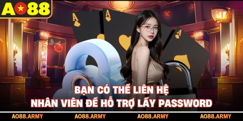 Bạn có thể liên hệ nhân viên để hỗ trợ lấy password